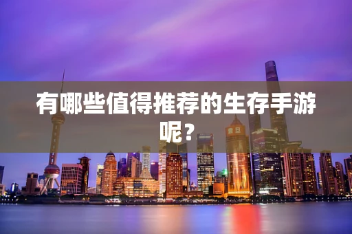 有哪些值得推荐的生存手游呢？