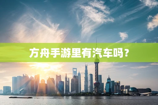 方舟手游里有汽车吗？