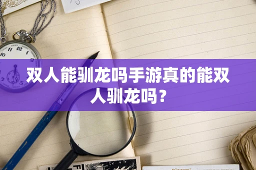 双人能驯龙吗手游真的能双人驯龙吗？