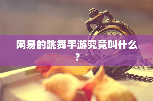 网易的跳舞手游究竟叫什么？