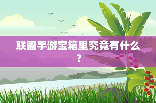 联盟手游宝箱里究竟有什么？