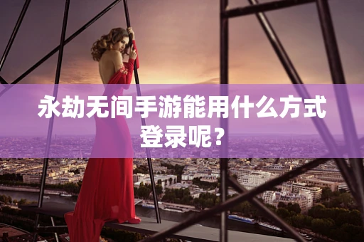 永劫无间手游能用什么方式登录呢？