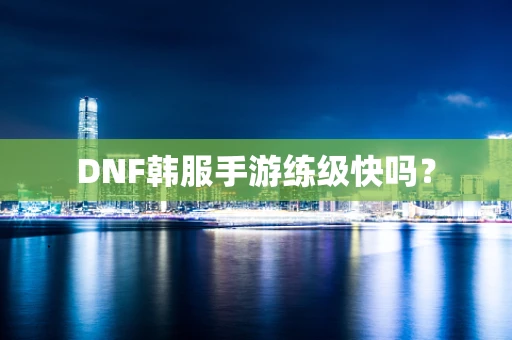 DNF韩服手游练级快吗？