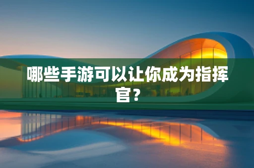 哪些手游可以让你成为指挥官？