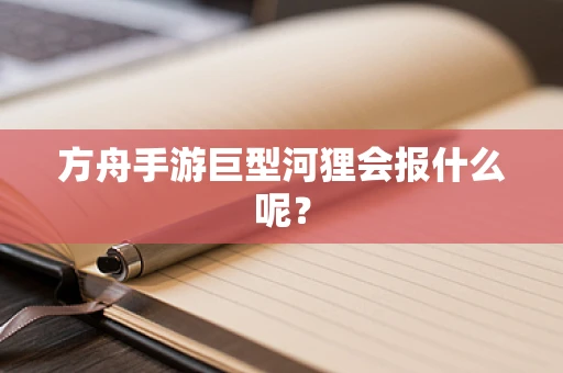 方舟手游巨型河狸会报什么呢？