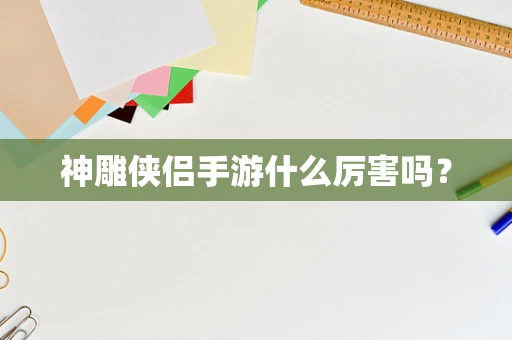 神雕侠侣手游什么厉害吗？