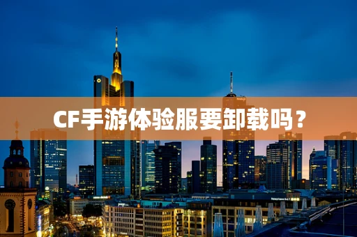 CF手游体验服要卸载吗？