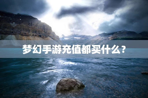 梦幻手游充值都买什么？