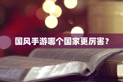 国风手游哪个国家更厉害？