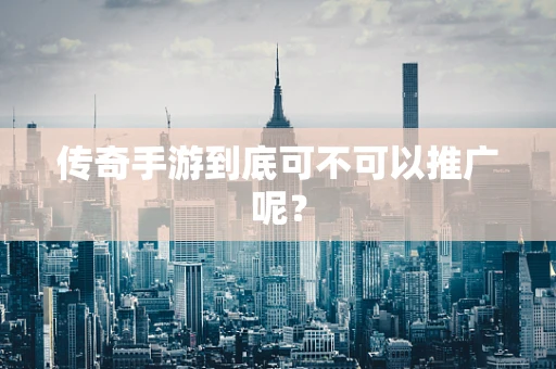 传奇手游到底可不可以推广呢？