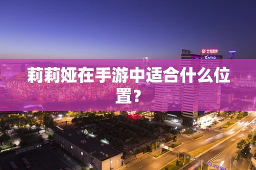 莉莉娅在手游中适合什么位置？