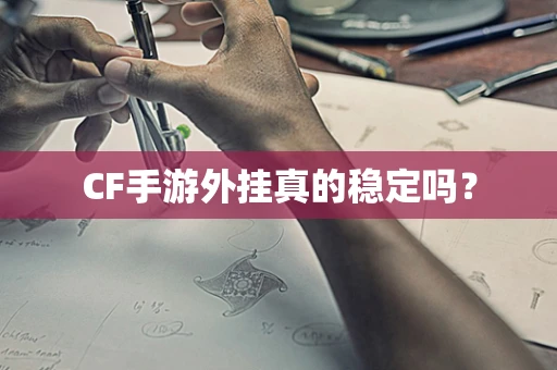 CF手游外挂真的稳定吗？