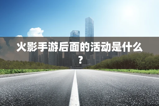 火影手游后面的活动是什么？