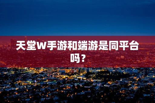 天堂W手游和端游是同平台吗？