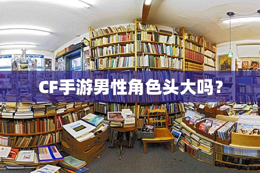 CF手游男性角色头大吗？