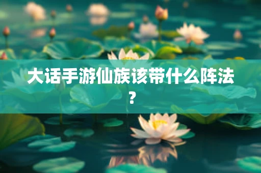 大话手游仙族该带什么阵法？
