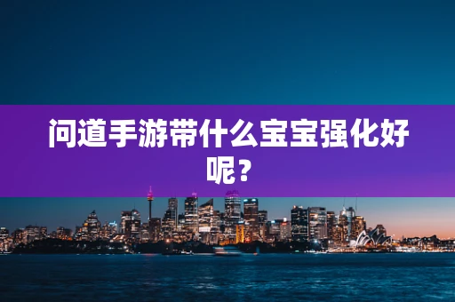 问道手游带什么宝宝强化好呢？