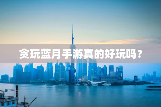 贪玩蓝月手游真的好玩吗？
