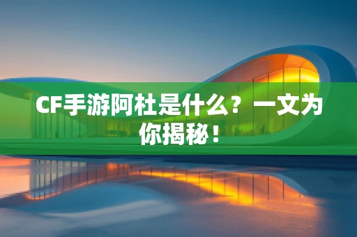 CF手游阿杜是什么？一文为你揭秘！
