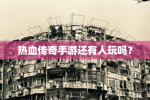 热血传奇手游还有人玩吗？