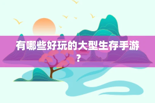 有哪些好玩的大型生存手游？