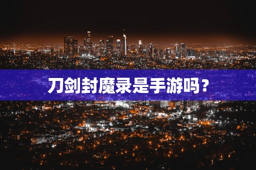 刀剑封魔录是手游吗？