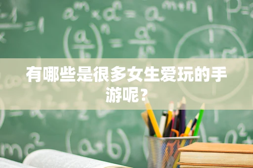 有哪些是很多女生爱玩的手游呢？