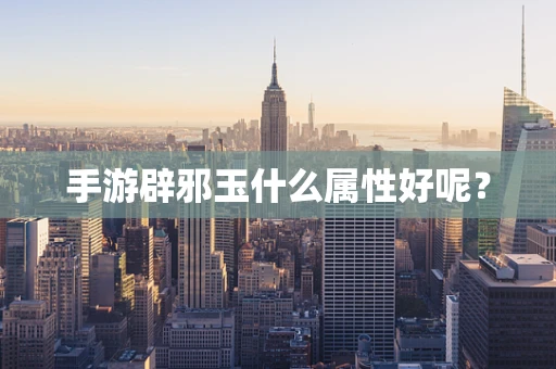 手游辟邪玉什么属性好呢？