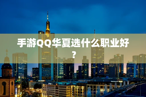 手游QQ华夏选什么职业好？