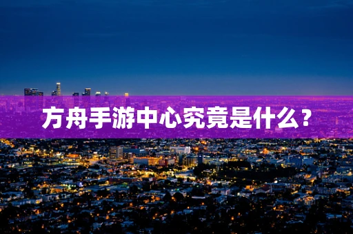 方舟手游中心究竟是什么？