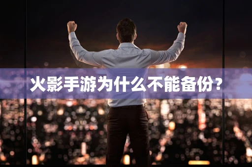 火影手游为什么不能备份？