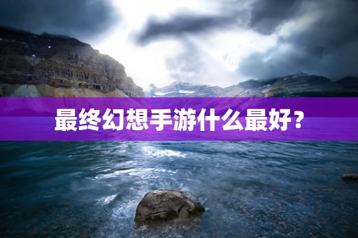 最终幻想手游什么最好？