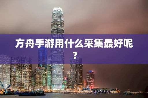 方舟手游用什么采集最好呢？