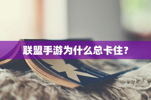 联盟手游为什么总卡住？
