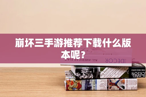 崩坏三手游推荐下载什么版本呢？