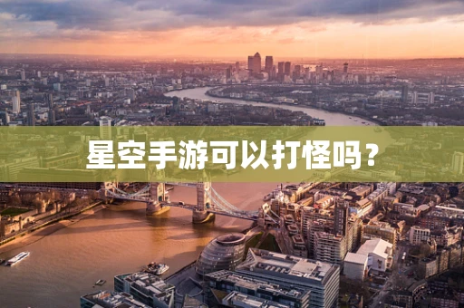 星空手游可以打怪吗？