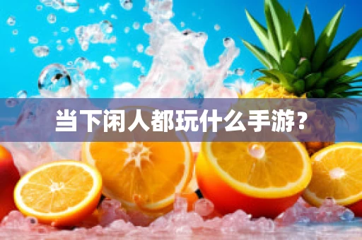 当下闲人都玩什么手游？