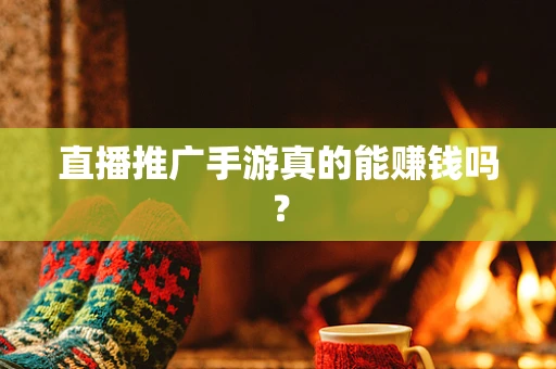 直播推广手游真的能赚钱吗？