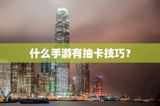 什么手游有抽卡技巧？