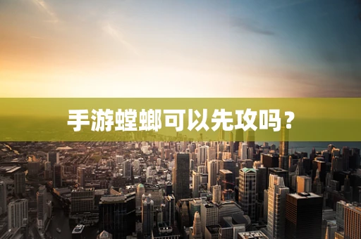 手游螳螂可以先攻吗？