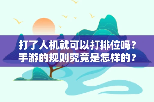 打了人机就可以打排位吗？手游的规则究竟是怎样的？