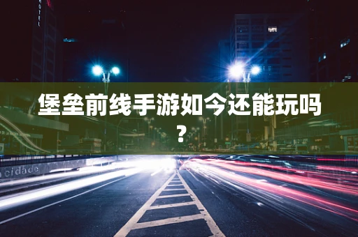 堡垒前线手游如今还能玩吗？