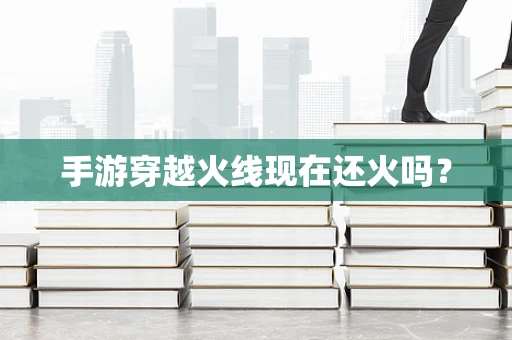 手游穿越火线现在还火吗？