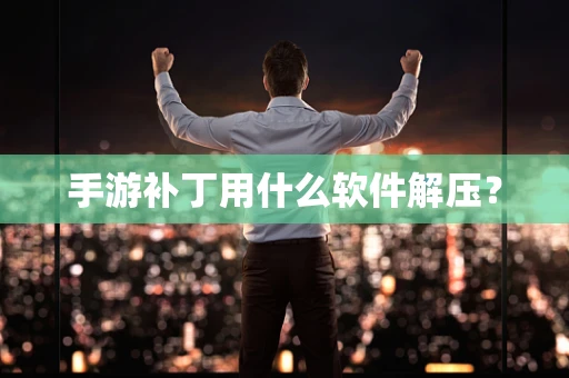 手游补丁用什么软件解压？