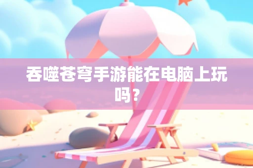 吞噬苍穹手游能在电脑上玩吗？