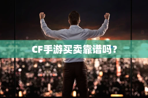 CF手游买卖靠谱吗？