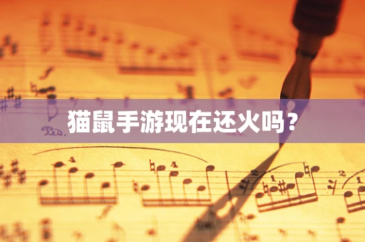 猫鼠手游现在还火吗？
