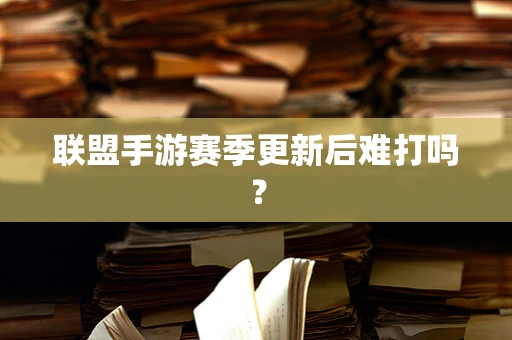 联盟手游赛季更新后难打吗？