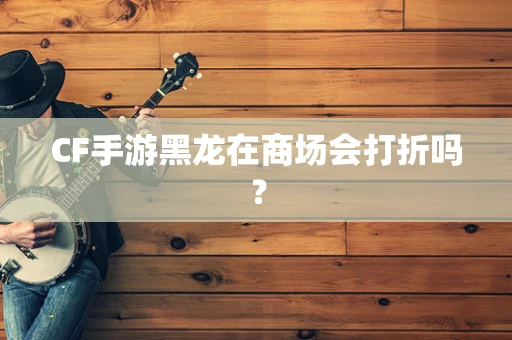 CF手游黑龙在商场会打折吗？