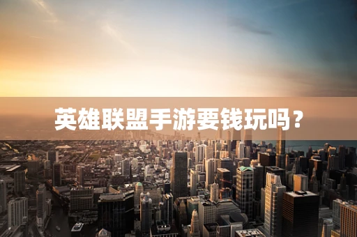 英雄联盟手游要钱玩吗？